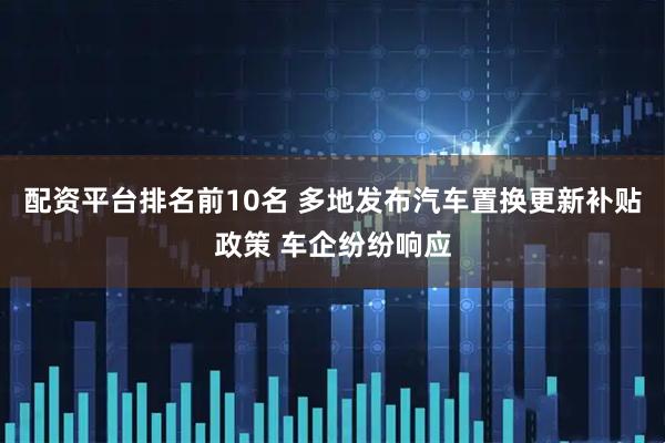 配资平台排名前10名 多地发布汽车置换更新补贴政策 车企纷纷响应