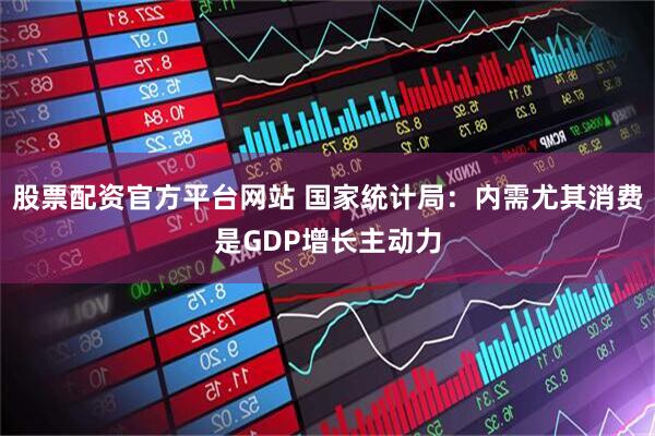 股票配资官方平台网站 国家统计局:内需尤其消费是GDP增长主动力
