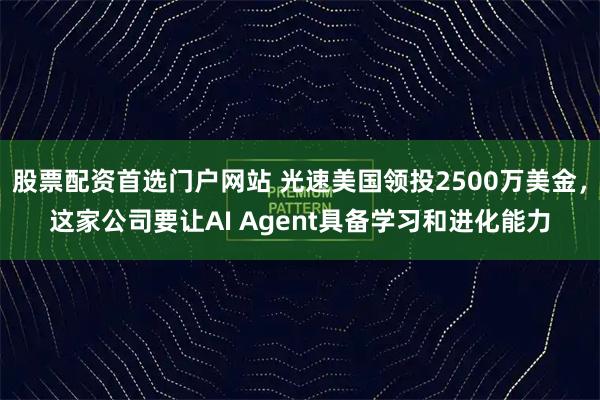 股票配资首选门户网站 光速美国领投2500万美金，这家公司要让AI Agent具备学习和进化能力
