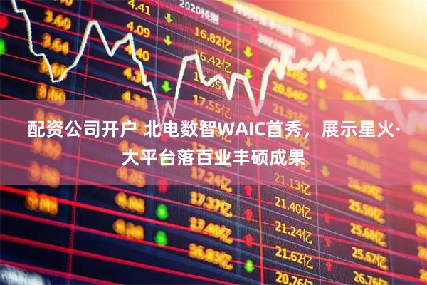 配资公司开户 北电数智WAIC首秀，展示星火·大平台落百业丰硕成果