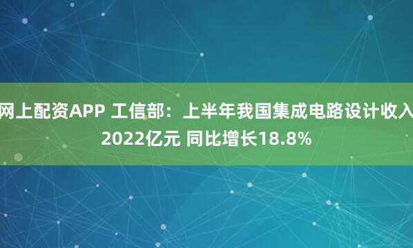 网上配资APP 工信部:上半年我国集成电路设计收入2022亿元 同比增长18.8%