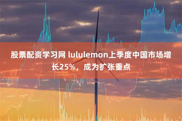 股票配资学习网 lululemon上季度中国市场增长25%,成为扩张重点