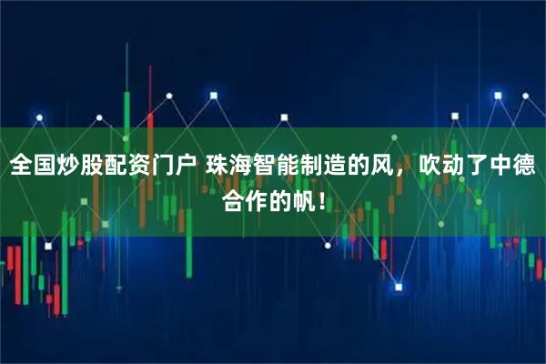 全国炒股配资门户 珠海智能制造的风，吹动了中德合作的帆！