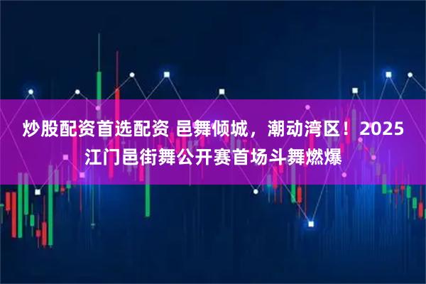 炒股配资首选配资 邑舞倾城，潮动湾区！2025江门邑街舞公开赛首场斗舞燃爆