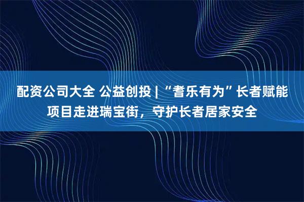 配资公司大全 公益创投 | “耆乐有为”长者赋能项目走进瑞宝街，守护长者居家安全