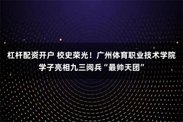 杠杆配资开户 校史荣光！广州体育职业技术学院学子亮相九三阅兵“最帅天团”