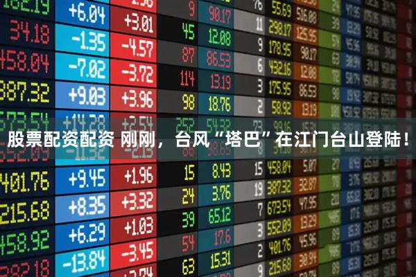 股票配资配资 刚刚，台风“塔巴”在江门台山登陆！