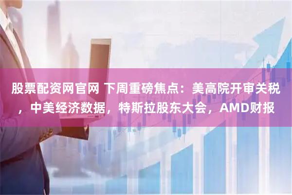 股票配资网官网 下周重磅焦点：美高院开审关税，中美经济数据，特斯拉股东大会，AMD财报