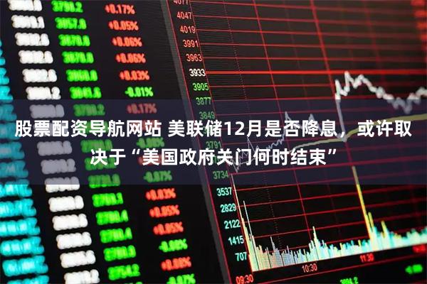 股票配资导航网站 美联储12月是否降息，或许取决于“美国政府关门何时结束”