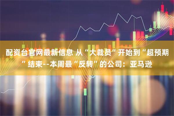 配资台官网最新信息 从“大裁员”开始到“超预期”结束--本周最“反转”的公司：亚马逊