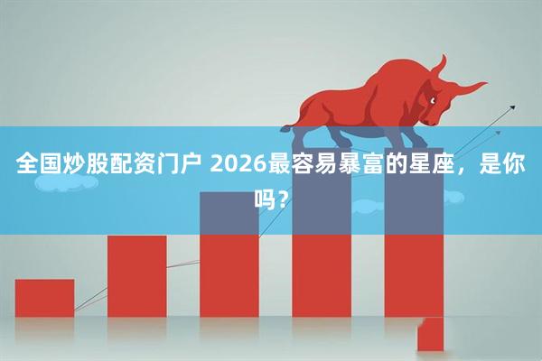 全国炒股配资门户 2026最容易暴富的星座，是你吗？