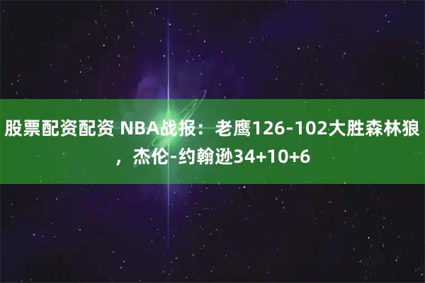 股票配资配资 NBA战报:老鹰126-102大胜森林狼,杰伦-约翰逊34+10+6