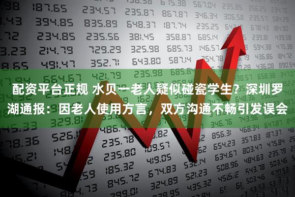 配资平台正规 水贝一老人疑似碰瓷学生？深圳罗湖通报：因老人使用方言，双方沟通不畅引发误会