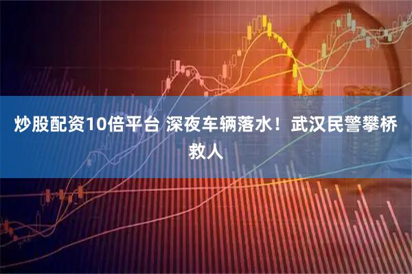 炒股配资10倍平台 深夜车辆落水！武汉民警攀桥救人