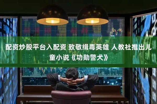 配资炒股平台入配资 致敬缉毒英雄 人教社推出儿童小说《功勋警犬》